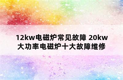 12kw电磁炉常见故障 20kw大功率电磁炉十大故障维修